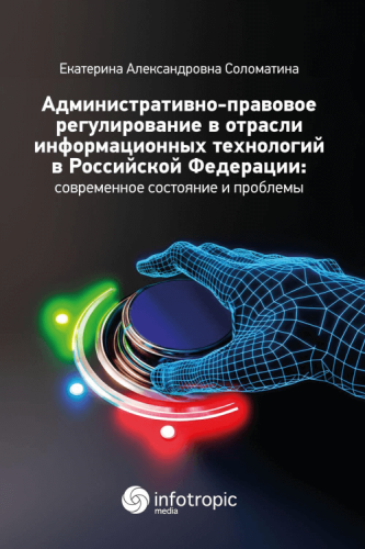 Административно-правовое регулирование в отрасли информационных технологий в Российской Федерации: современное состояние и проблемы: монография