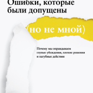 Ошибки, которые были допущены (но не мной) : почему мы оправдываем глупые убеждения, плохие решения и пагубные действия. Пер. с англ.